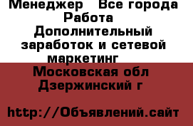 Менеджер - Все города Работа » Дополнительный заработок и сетевой маркетинг   . Московская обл.,Дзержинский г.